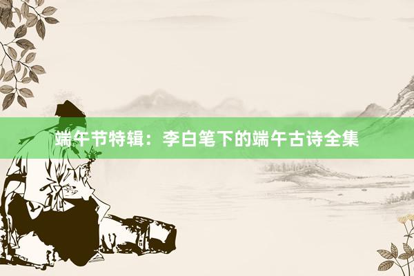 端午节特辑：李白笔下的端午古诗全集