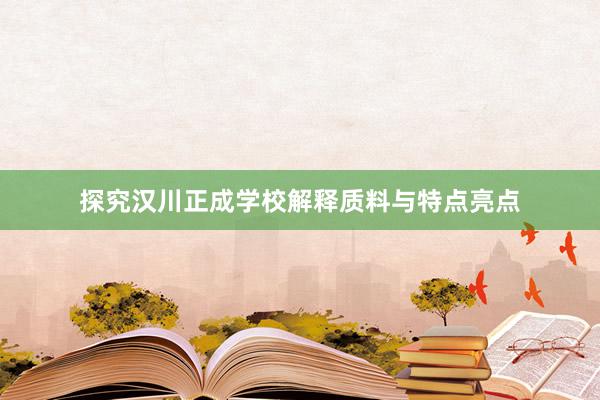 探究汉川正成学校解释质料与特点亮点