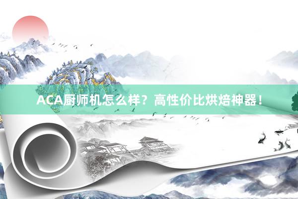 ACA厨师机怎么样？高性价比烘焙神器！