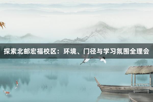探索北邮宏福校区：环境、门径与学习氛围全理会