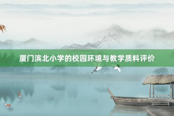 厦门滨北小学的校园环境与教学质料评价
