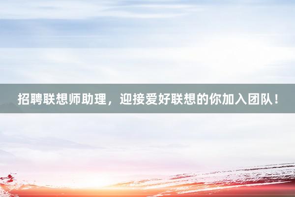 招聘联想师助理，迎接爱好联想的你加入团队！