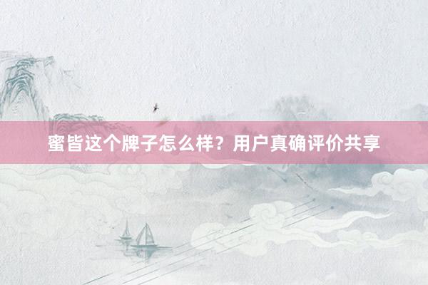 蜜皆这个牌子怎么样？用户真确评价共享