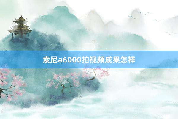 索尼a6000拍视频成果怎样