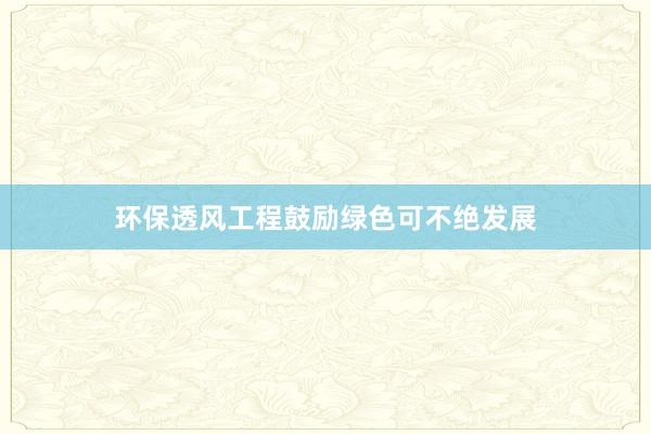 环保透风工程鼓励绿色可不绝发展