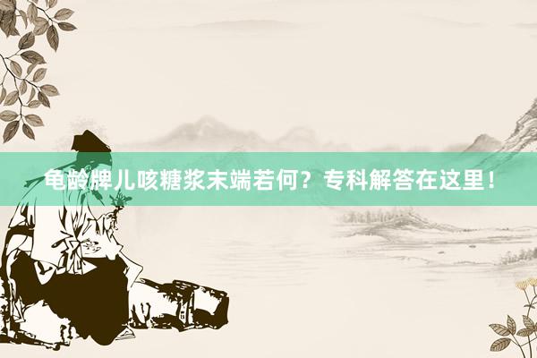 龟龄牌儿咳糖浆末端若何？专科解答在这里！