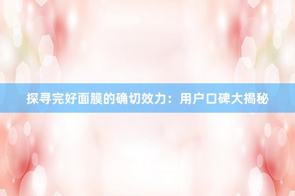 探寻完好面膜的确切效力：用户口碑大揭秘