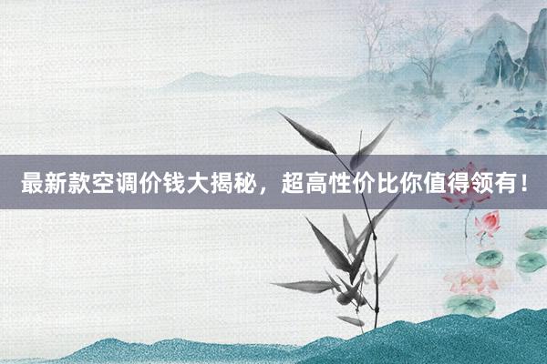 最新款空调价钱大揭秘，超高性价比你值得领有！