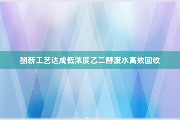 翻新工艺达成低浓度乙二醇废水高效回收