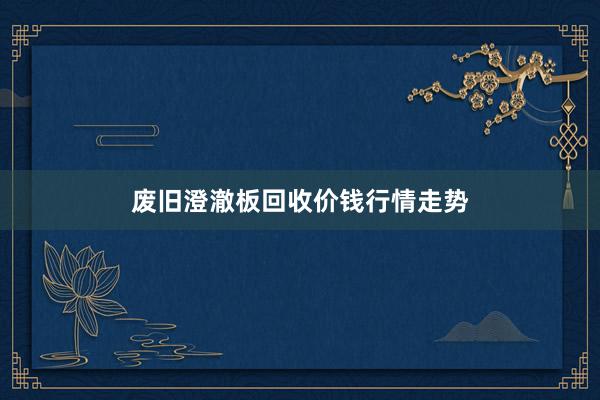 废旧澄澈板回收价钱行情走势