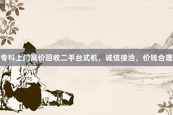 专科上门高价回收二手台式机，诚信接洽，价钱合理